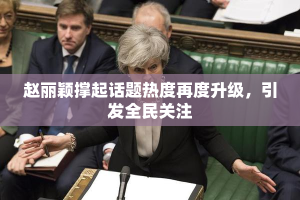 赵丽颖撑起话题热度再度升级，引发全民关注