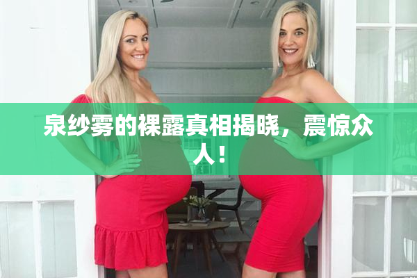 泉纱雾的裸露真相揭晓，震惊众人！