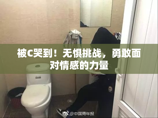 被C哭到！无惧挑战，勇敢面对情感的力量