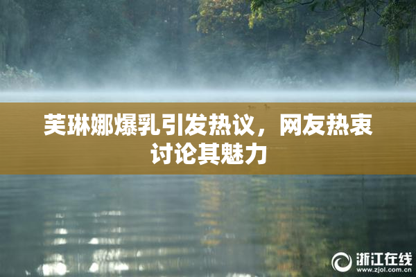 芙琳娜爆乳引发热议，网友热衷讨论其魅力