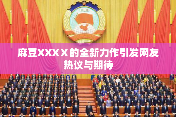 麻豆XXXⅩ的全新力作引发网友热议与期待