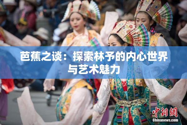 芭蕉之谈：探索林予的内心世界与艺术魅力