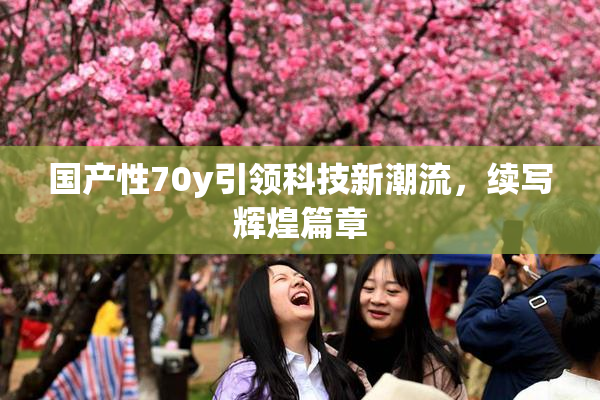 国产性70y引领科技新潮流，续写辉煌篇章