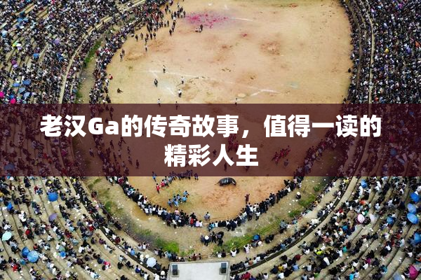 老汉Ga的传奇故事，值得一读的精彩人生