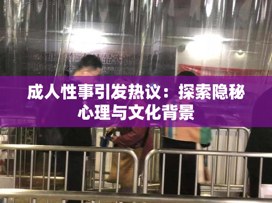 成人性事引发热议：探索隐秘心理与文化背景