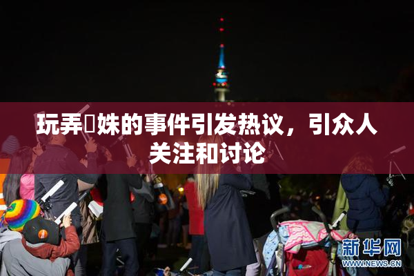 玩弄妺姝的事件引发热议，引众人关注和讨论