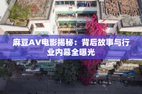 麻豆AV电影揭秘：背后故事与行业内幕全曝光