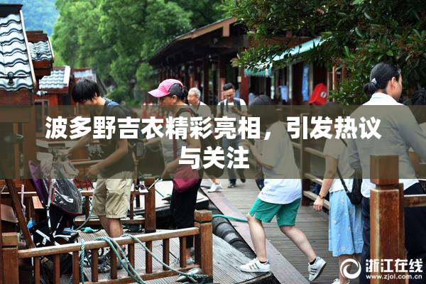 波多野吉衣精彩亮相，引发热议与关注