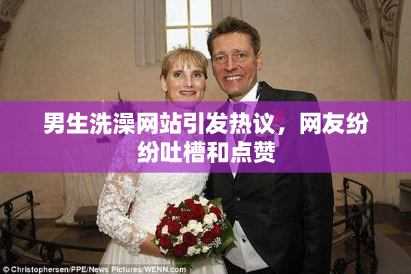 男生洗澡网站引发热议，网友纷纷吐槽和点赞