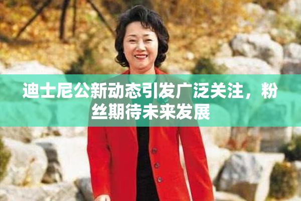 迪士尼公新动态引发广泛关注，粉丝期待未来发展