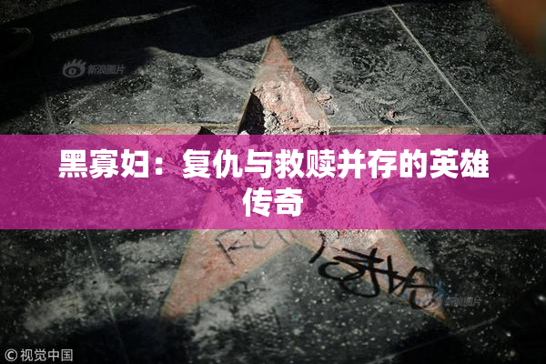 黑寡妇：复仇与救赎并存的英雄传奇
