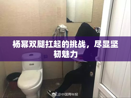 杨幂双腿扛起的挑战，尽显坚韧魅力