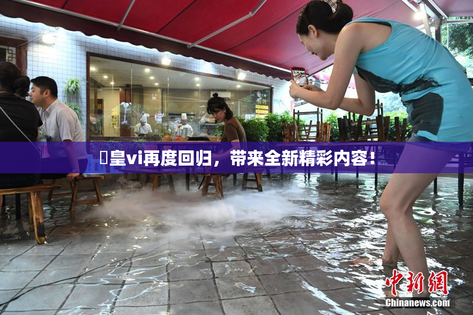 嘼皇vi再度回归，带来全新精彩内容！
