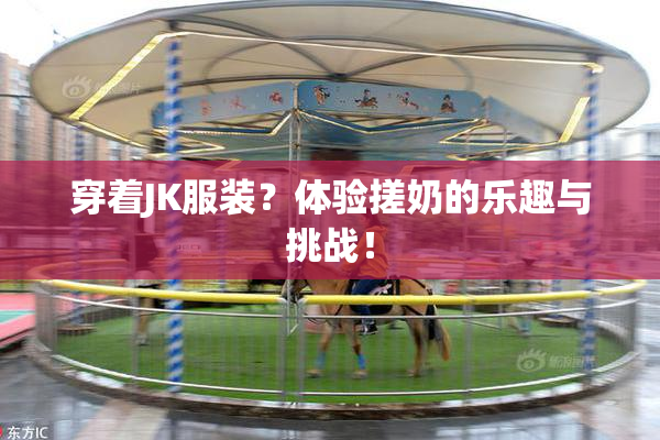 穿着JK服装？体验搓奶的乐趣与挑战！