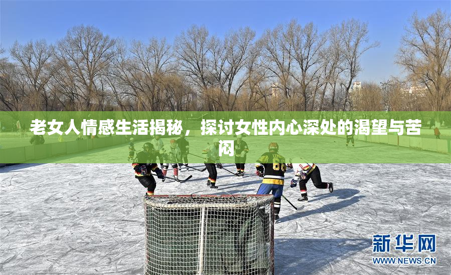 老女人情感生活揭秘，探讨女性内心深处的渴望与苦闷
