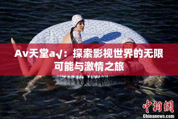 Av天堂a√：探索影视世界的无限可能与激情之旅