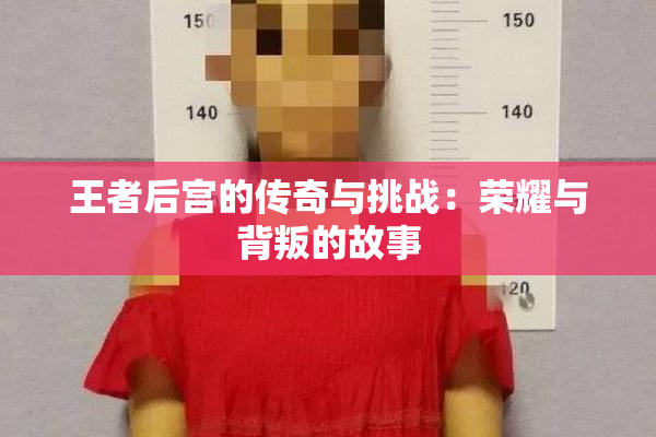 王者后宫的传奇与挑战：荣耀与背叛的故事