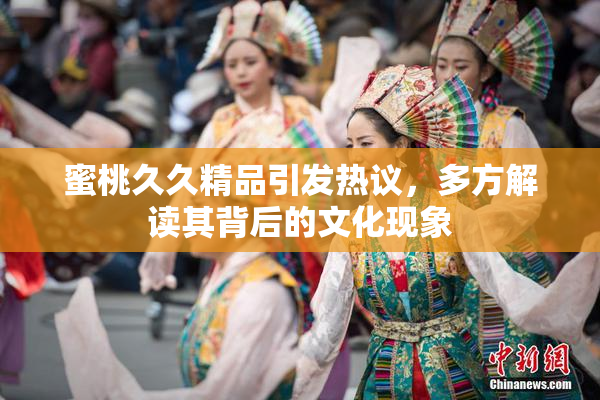 蜜桃久久精品引发热议，多方解读其背后的文化现象