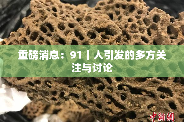 重磅消息：91丨人引发的多方关注与讨论