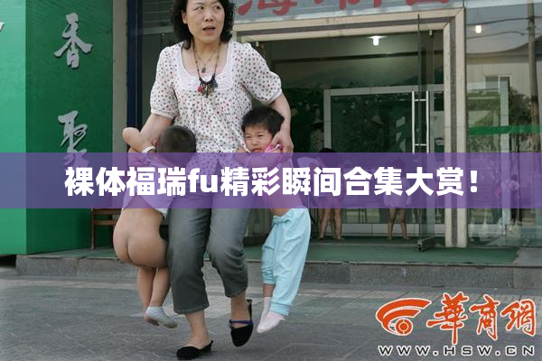 裸体福瑞fu精彩瞬间合集大赏！