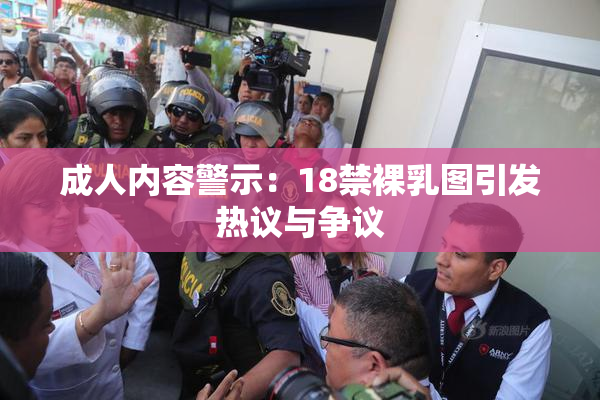 成人内容警示：18禁裸乳图引发热议与争议