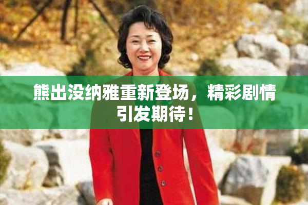 熊出没纳雅重新登场，精彩剧情引发期待！