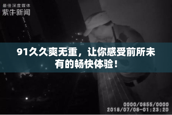 91久久爽无重，让你感受前所未有的畅快体验！
