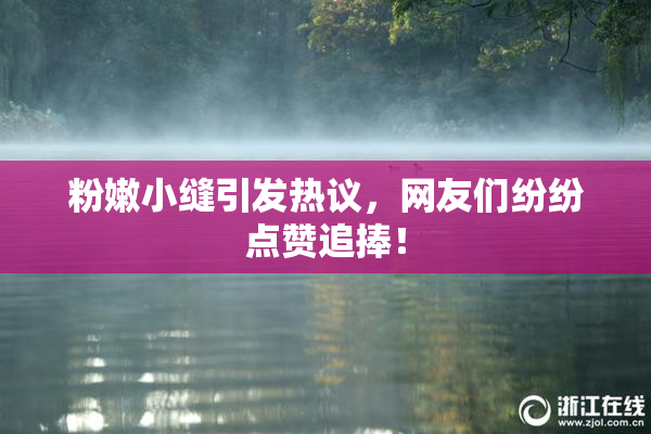 粉嫩小缝引发热议，网友们纷纷点赞追捧！