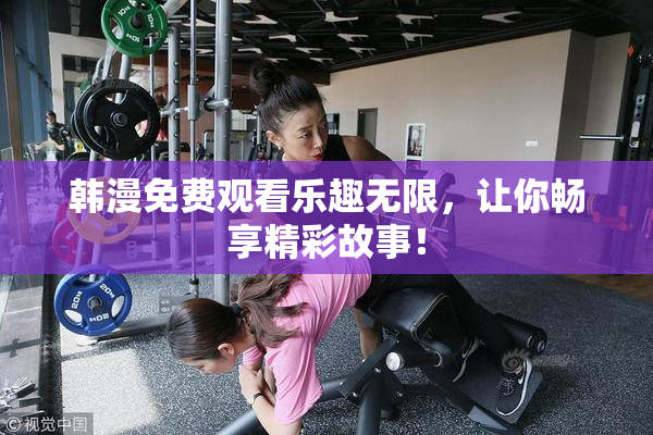 韩漫免费观看乐趣无限，让你畅享精彩故事！