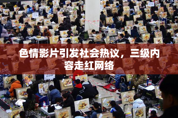 色情影片引发社会热议，三级内容走红网络