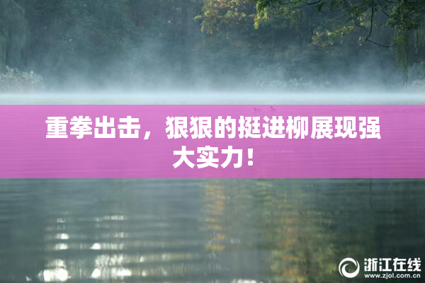 重拳出击，狠狠的挺进柳展现强大实力！