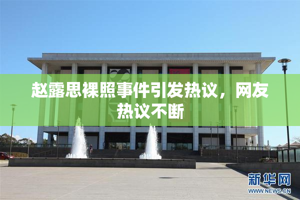 赵露思裸照事件引发热议，网友热议不断