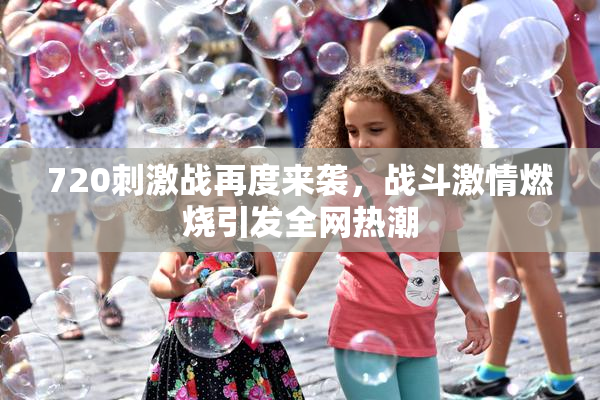 720刺激战再度来袭，战斗激情燃烧引发全网热潮