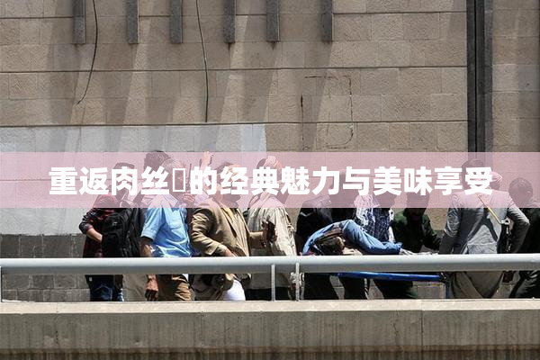 重返肉丝祙的经典魅力与美味享受