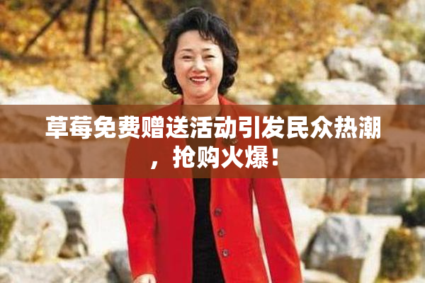 草莓免费赠送活动引发民众热潮，抢购火爆！
