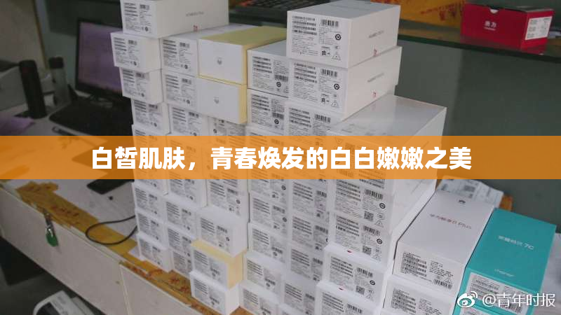 白皙肌肤，青春焕发的白白嫩嫩之美