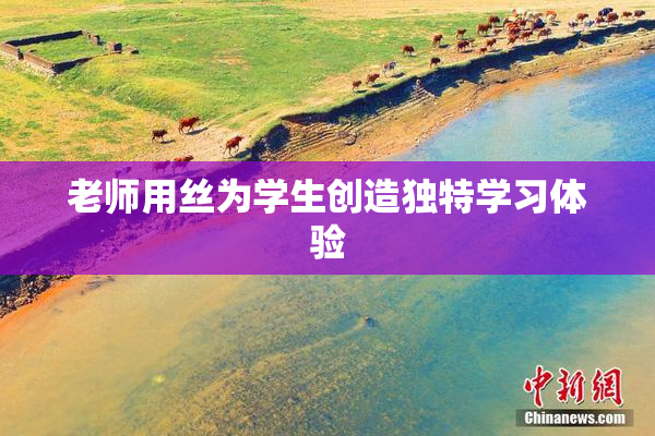 老师用丝为学生创造独特学习体验