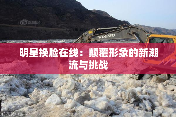 明星换脸在线：颠覆形象的新潮流与挑战