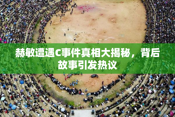 赫敏遭遇C事件真相大揭秘，背后故事引发热议