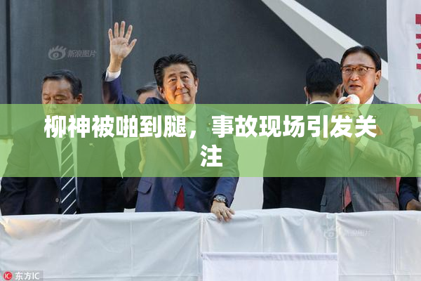 柳神被啪到腿，事故现场引发关注