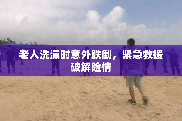 老人洗澡时意外跌倒，紧急救援破解险情