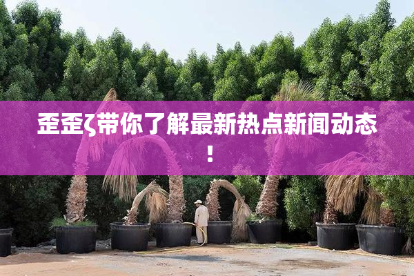 歪歪ζ带你了解最新热点新闻动态！