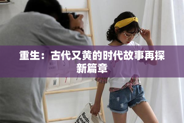 重生：古代又黄的时代故事再探新篇章