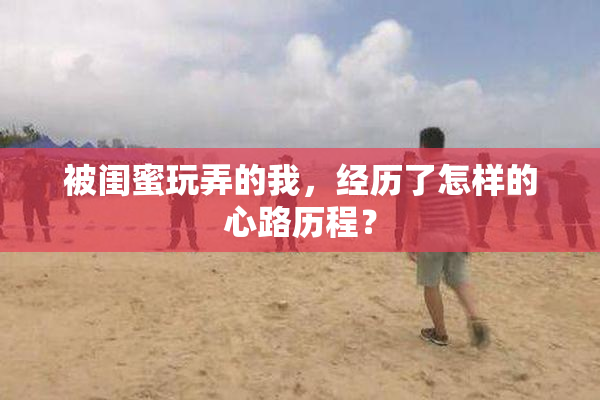 被闺蜜玩弄的我，经历了怎样的心路历程？