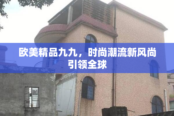 欧美精品九九，时尚潮流新风尚引领全球