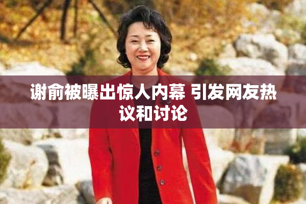 谢俞被曝出惊人内幕 引发网友热议和讨论