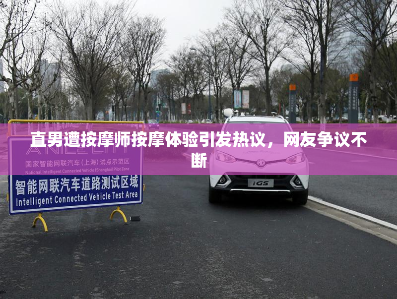 直男遭按摩师按摩体验引发热议，网友争议不断