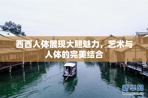 西西人体展现大胆魅力，艺术与人体的完美结合
