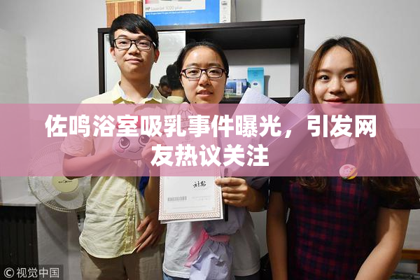 佐鸣浴室吸乳事件曝光，引发网友热议关注
