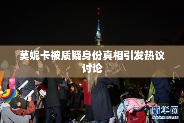 莫妮卡被质疑身份真相引发热议讨论
